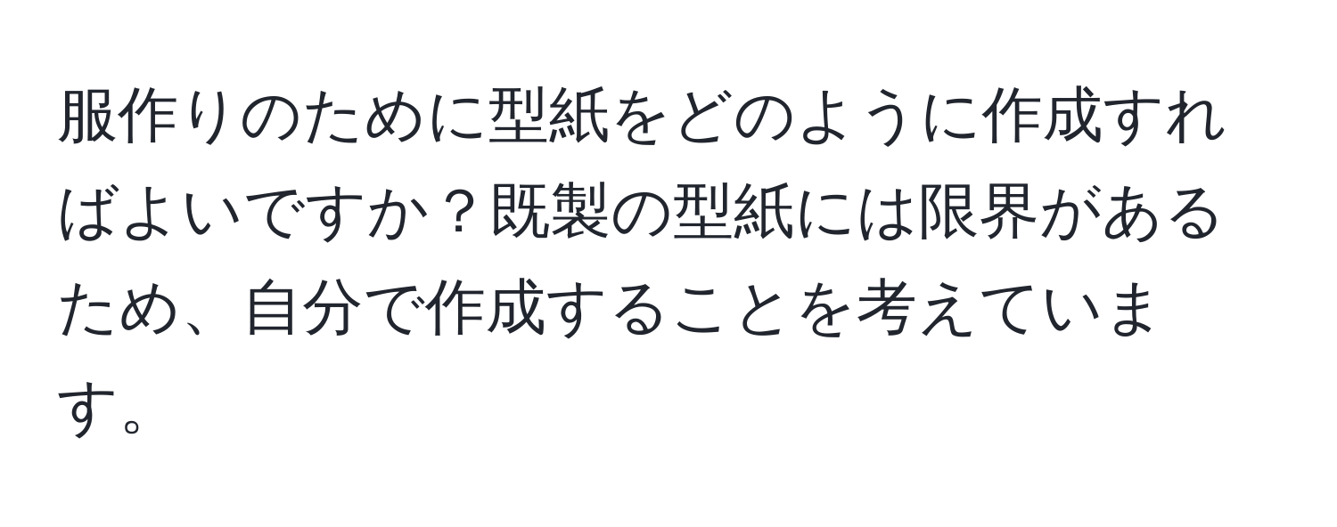 服作りのために型紙をどのように作成すればよいですか？既製の型紙には限界があるため、自分で作成することを考えています。