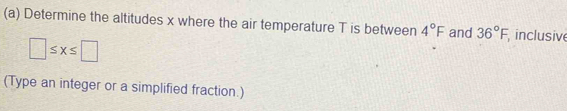 Determine the altitudes x where the air temperature T is between 4°F and 36°F inclusive
□ ≤ x≤ □
(Type an integer or a simplified fraction.)