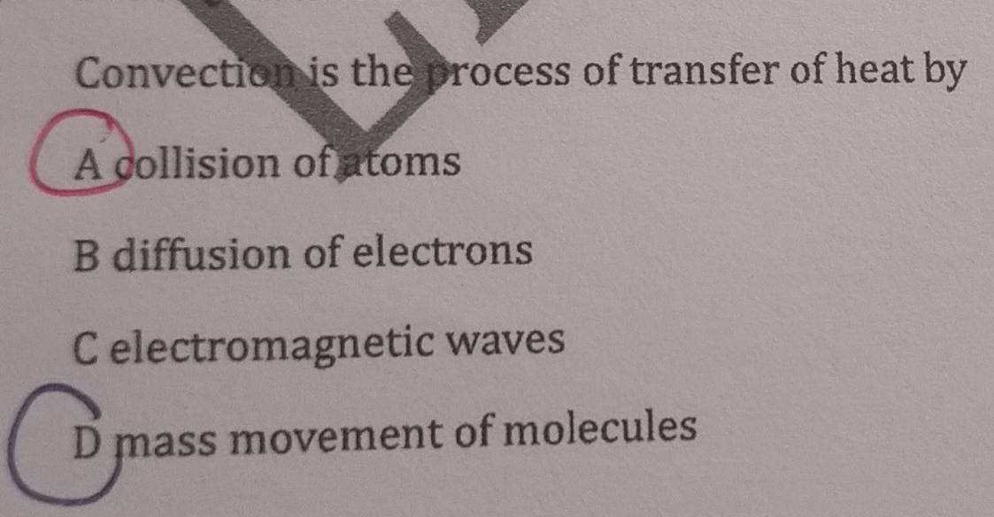 Convection is the process of transfer of heat by
A collision of atoms
B diffusion of electrons
C electromagnetic waves
D mass movement of molecules