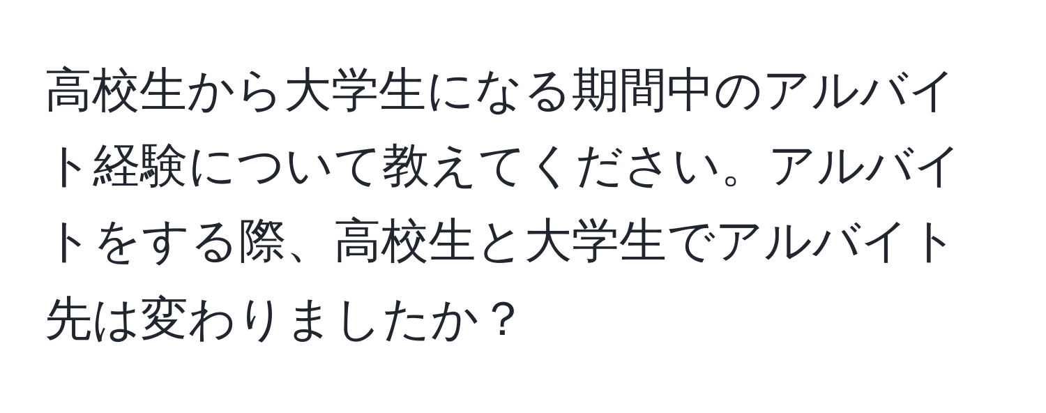 高校生から大学生になる期間中のアルバイト経験について教えてください。アルバイトをする際、高校生と大学生でアルバイト先は変わりましたか？