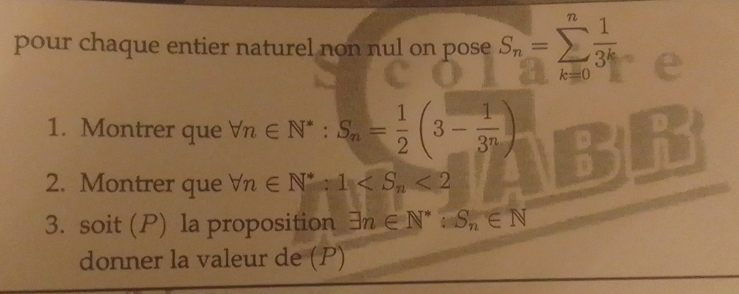 pour chaque entier naturel non nul on pose S_n=sumlimits _(k=0)^n 1/3^k 
1. Montrer que forall n∈ N^*:S_n= 1/2 (3- 1/3^n )
D 
2. Montrer que forall n∈ N^*:1 <2</tex> 
3. soit (P) la proposition exists n∈ N^*:S_n∈ N
donner la valeur de (P)