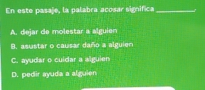 En este pasaje, la palabra acosar significa_
A. dejar de molestar a alguien
B. asustar o causar daño a alguien
C. ayudar o cuidar a alguien
D. pedir ayuda a alguien