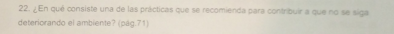 ¿En qué consiste una de las prácticas que se recomienda para contribuir a que no se siga 
deteriorando el ambiente? (pág.71)