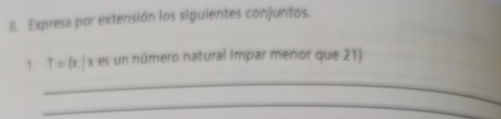 Expresa por extensión los siguientes conjuntos. 
1. T= x|x es un número natural impar menor que 21 
_ 
_