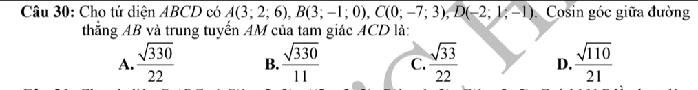 Cho tứ diện ABCD có A(3;2;6), B(3;-1;0), C(0;-7;3), D(-2;1;-1) Cosin góc giữa đường
thăng AB và trung tuyển AM của tam giác ACD là:
A.  sqrt(330)/22   sqrt(330)/11   sqrt(33)/22   sqrt(110)/21 
B.
C.
D.