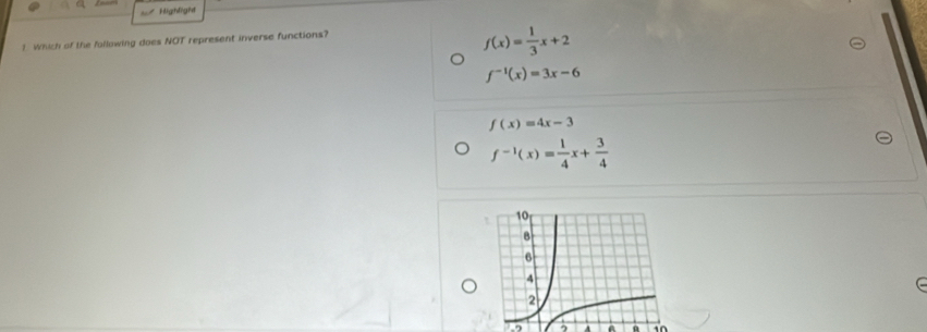 Highlight
1 Which of the following does NOT represent inverse functions?
f(x)= 1/3 x+2
f^(-1)(x)=3x-6
f(x)=4x-3
f^(-1)(x)= 1/4 x+ 3/4 
In . a a i0