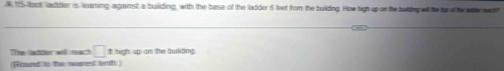 5-oo adder is leaming agains a building, with the base of the ladder 6 feet from the building. How high up on the bulding will the top of the lnter wec 
The ladter will reac □ it high up an the building . 
(Round o the rearest emh)