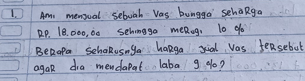 Am menioal sebuah Vas bungga schaRga
RP. 18. 000, 00 sehingga meRugi l0 do 
BeRaPa SchaRosnga haRga sial vas tensebut 
agaR dra mendapat laba 9 g0?