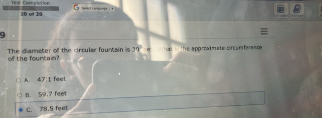 Test Completion Select Language
20 of 20 C Wutstr Co n Cs 
9
The diameter of the circular fountain is 30ce. What is the approximate circumference
of the fountain?
A. 47.1 feet
B. 59.7 feet
C. 78.5 feet