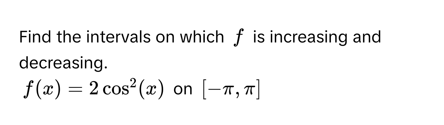 Find the intervals on which $f$ is increasing and decreasing.
$f(x) = 2 cos^2(x)$ on $[-π, π]$