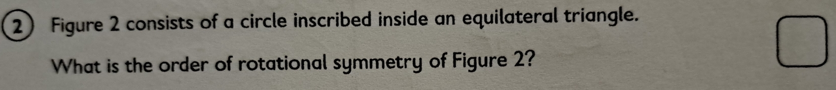 Figure 2 consists of a circle inscribed inside an equilateral triangle. 
What is the order of rotational symmetry of Figure 2?