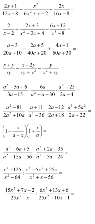  (2x+1)/12x+8 - x^2/6x^2+x-2 + 2x/16x-8 =
 2/x-2 + (2x+3)/x^2+2x+4 - (6x+12)/x^3-8 =
 (a-3)/20a+10 - (2a+5)/40a+20 + (4a-1)/60a+30 =
 (x+y)/xy - (x+2y)/xy+y^2 - y/x^2+xy =
 (a^2-5a+6)/3a-15 ·  6a/a^2-a-30 ·  (a^2-25)/2a-4 =
 (a^2-81)/2a^2+10a ·  (a+11)/a^2-36 ·  (2a-12)/2a+18 ·  (a^3+5a^2)/2a+22 =
(1- x/a+x )(1+ x/a )=
 (a^2-6a+5)/a^2-15a+56 : (a^2+2a-35)/a^2-5a-24 =
 (x^3+125)/x^2-64 : (x^3-5x^2+25x)/x^2+x-56 =
 (15x^2+7x-2)/25x^3-x : (6x^2+13x+6)/25x^2+10x+1 =