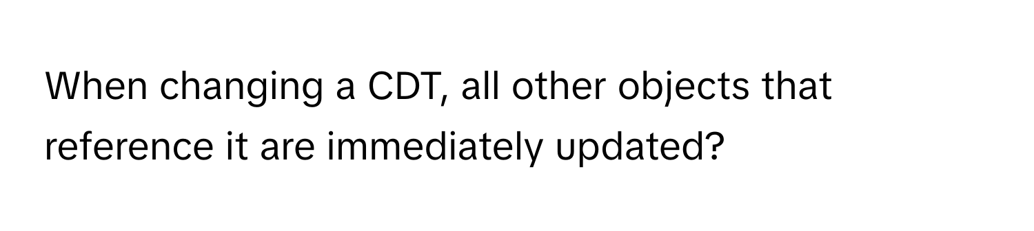 When changing a CDT, all other objects that reference it are immediately updated?