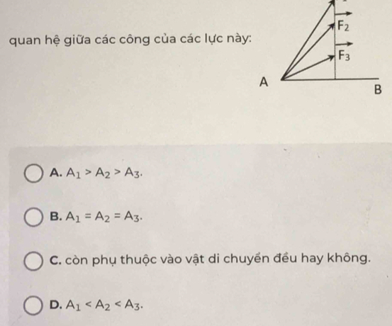 quan hệ giữa các công của các lực này:
A. A_1>A_2>A_3.
B. A_1=A_2=A_3.
C. còn phụ thuộc vào vật di chuyển đều hay không.
D. A_1