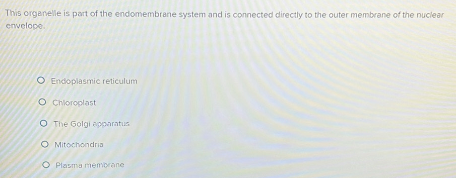 This organelle is part of the endomembrane system and is connected directly to the outer membrane of the nuclear
envelope.
Endoplasmic reticulum
Chloroplast
The Golgi apparatus
Mitochondria
Plasma membrane