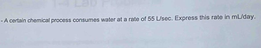 A certain chemical process consumes water at a rate of 55 L/sec. Express this rate in mL/day.