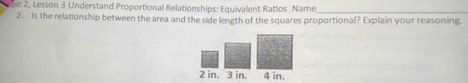 pic 2, Lesson 3 Understand Proportional Relationships: Equivalent Ratios Name_ 
2. Is the relationship between the area and the side length of the squares proportional? Explain your reasoning.
2 in. 3 in. 4 in.