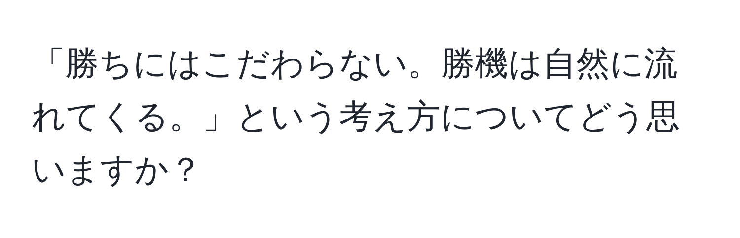 「勝ちにはこだわらない。勝機は自然に流れてくる。」という考え方についてどう思いますか？