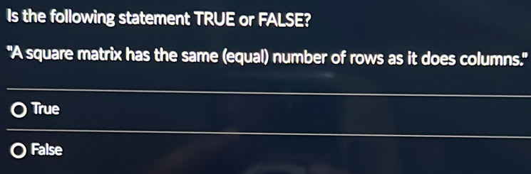 Is the following statement TRUE or FALSE?
"A square matrix has the same (equal) number of rows as it does columns."
True
False