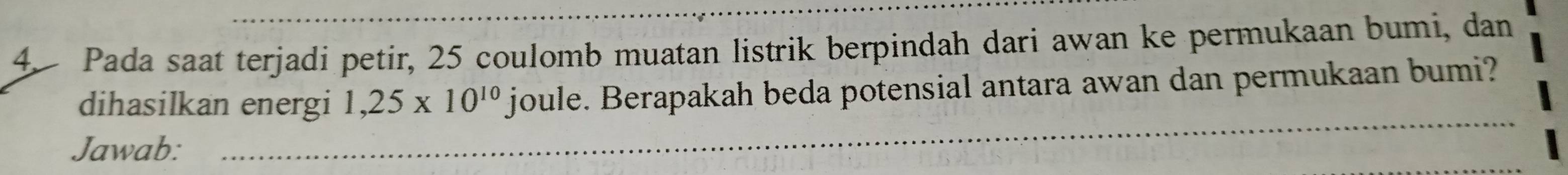 Pada saat terjadi petir, 25 coulomb muatan listrik berpindah dari awan ke permukaan bumi, dan 
_ 
dihasilkan energi 1,25* 10^(10) joule. Berapakah beda potensial antara awan dan permukaan bumi? 
Jawab: