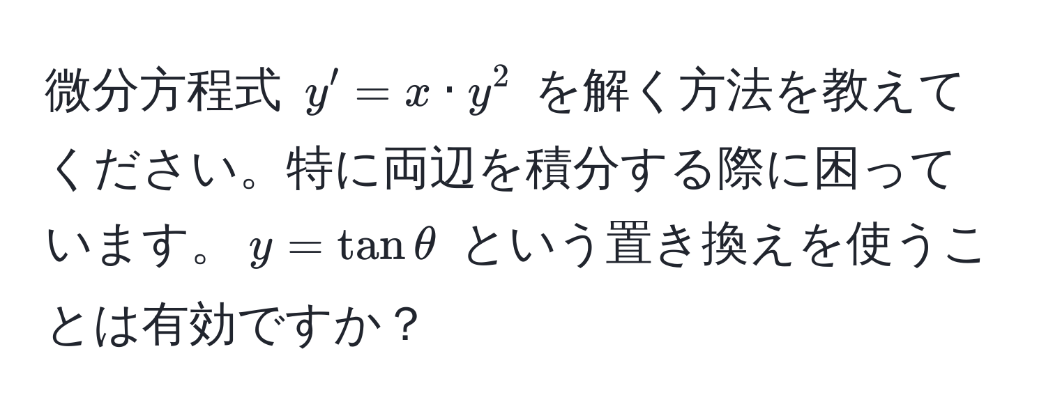 微分方程式 $y' = x · y^2$ を解く方法を教えてください。特に両辺を積分する際に困っています。$y = tan θ$ という置き換えを使うことは有効ですか？