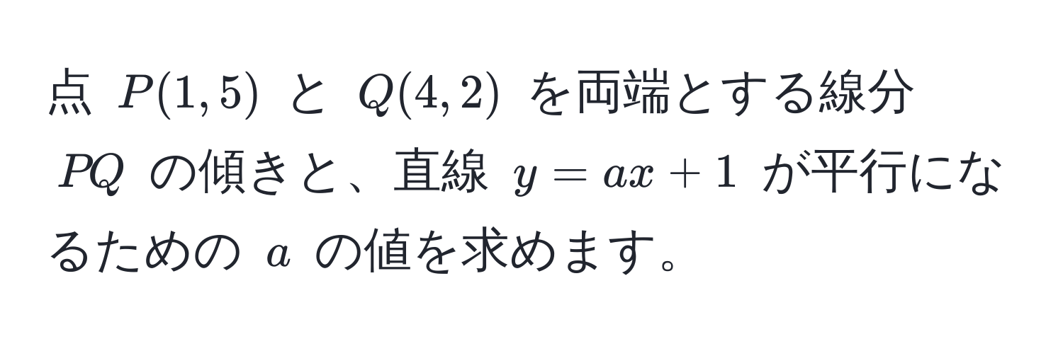 点 $P(1, 5)$ と $Q(4, 2)$ を両端とする線分 $PQ$ の傾きと、直線 $y = ax + 1$ が平行になるための $a$ の値を求めます。