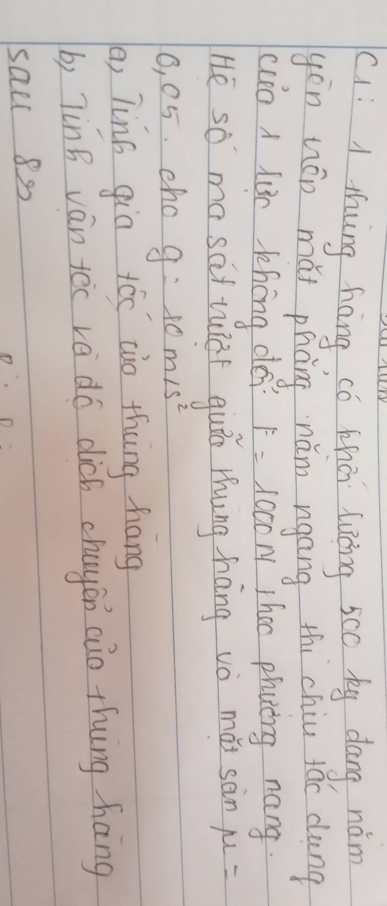 c1: A thung háng có zhā luōng 5c0 ky dang nám 
yēn háo mǔ pháng nǎn ngáng thi chiu fáo dung 
cuo a lun khong dé F=1000M Theo phycng nang. 
He so ma sat wef guin Zhung háng vò mǎi sàn mu =
0, 05. cho g=10m/s^2
(o, Tin6 gia tóc zào thng háng 
b) 7inB ván tēc vè dó dich chayon cuo thing háng 
sal 8s