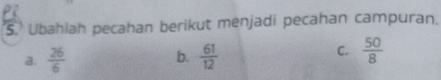 Ubahiah pecahan berikut menjadi pecahan campuran.
b.
a.  26/6   61/12 
C.  50/8 