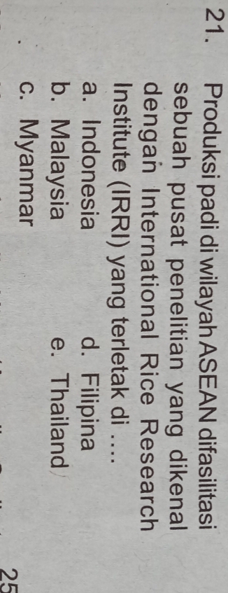 Produksi padi di wilayah ASEAN difasilitasi
sebuah pusat penelitian yang dikenal
dengan International Rice Research
Institute (IRRI) yang terletak di ....
a. Indonesia d. Filipina
b. Malaysia e. Thailand
c. Myanmar
25