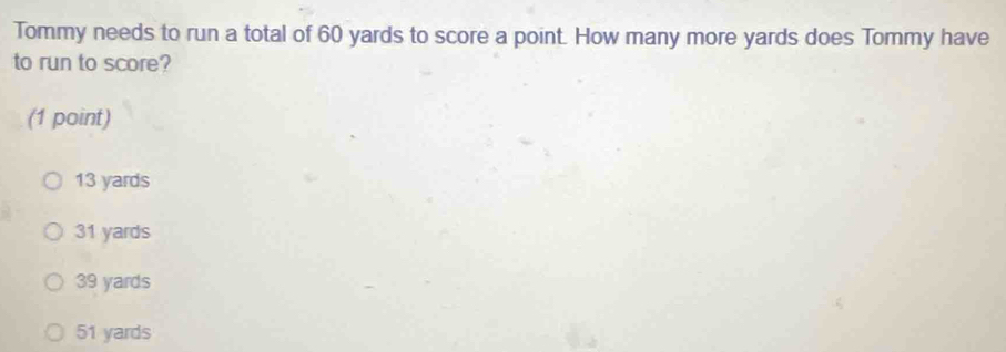 Tommy needs to run a total of 60 yards to score a point. How many more yards does Tommy have
to run to score?
(1 point)
13 yards
31 yards
39 yards
51 yards