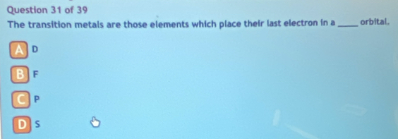 The transition metals are those elements which place their last electron in a_ orbital.
Ad
B] F
CP
D] s