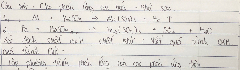 Cau héi Cho phān lìng cxi háá-Khǐ sa.
1, Al+H_2SO_4to Al_2(SO_4)_3+H_2uparrow
d, Fe+H_2SO_4_+to Fe_2(SO_4)_3+SO_2+H_2O
Xoc dinh cháf oxH, cháf khú: Viet quá thinn oxH,
quá tinn huù?
LGp pluiíing thànn phān víng cun cai phan wíng thēn