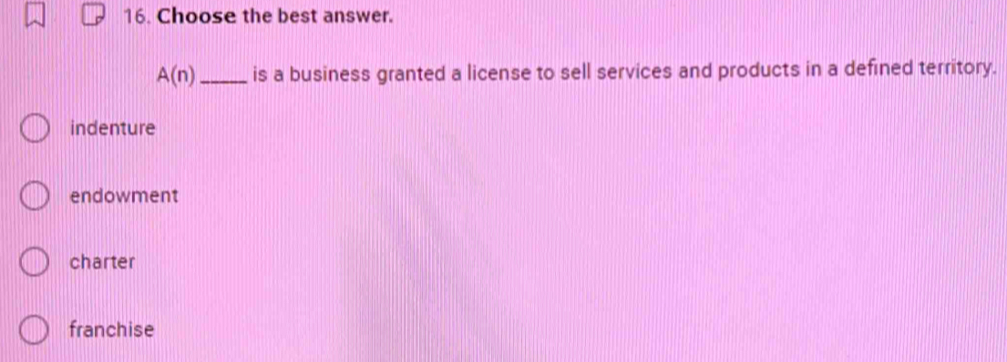 Choose the best answer.
A(n) _ is a business granted a license to sell services and products in a defined territory.
indenture
endowment
charter
franchise