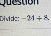 Question 
Divide: -24/ 8.