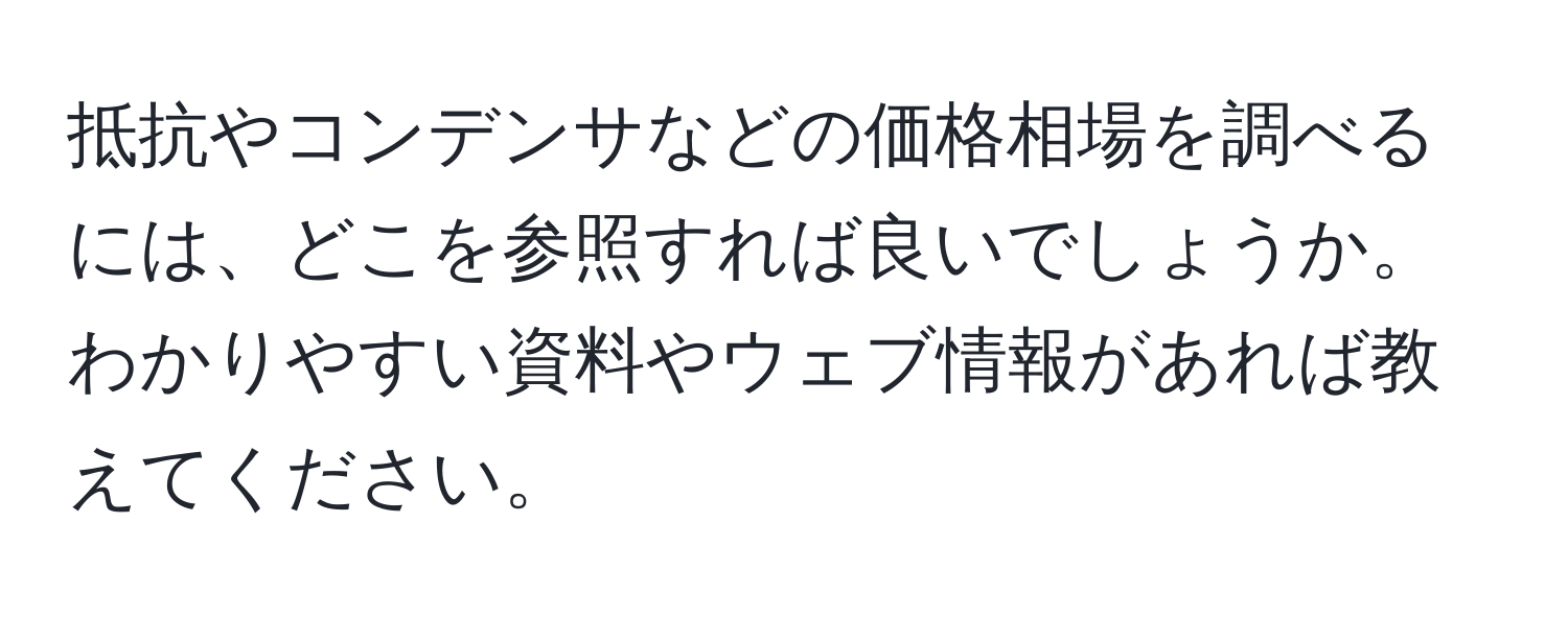 抵抗やコンデンサなどの価格相場を調べるには、どこを参照すれば良いでしょうか。わかりやすい資料やウェブ情報があれば教えてください。