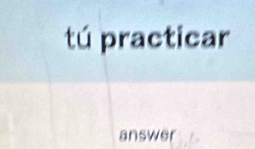 tú practicar 
answer