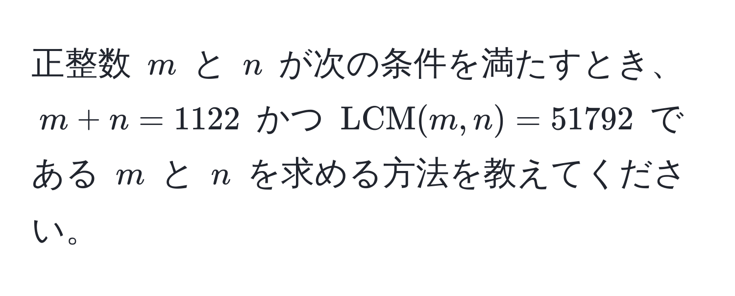 正整数 $m$ と $n$ が次の条件を満たすとき、$m + n = 1122$ かつ $LCM(m, n) = 51792$ である $m$ と $n$ を求める方法を教えてください。