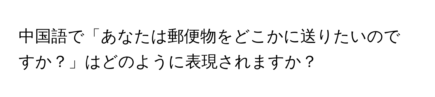 中国語で「あなたは郵便物をどこかに送りたいのですか？」はどのように表現されますか？