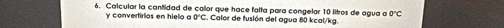 Calcular la cantidad de calor que hace falta para congelar 10 litros de agua a 0°C
y convertirlos en hielo a 0°C. Calor de fusión del agua 80 kcal/kg.