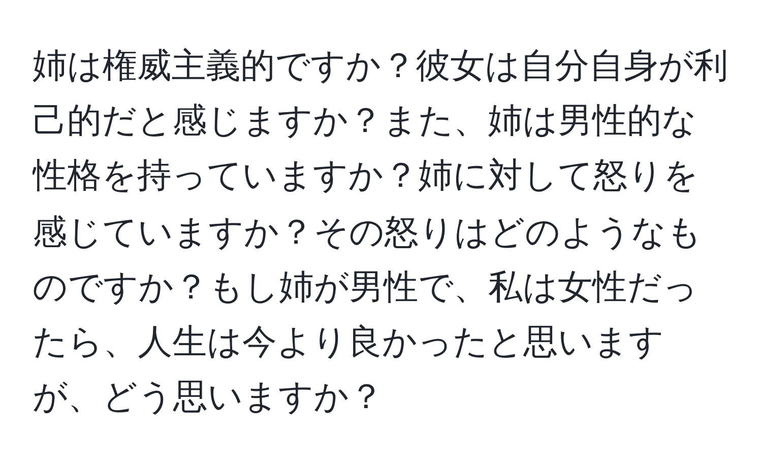 姉は権威主義的ですか？彼女は自分自身が利己的だと感じますか？また、姉は男性的な性格を持っていますか？姉に対して怒りを感じていますか？その怒りはどのようなものですか？もし姉が男性で、私は女性だったら、人生は今より良かったと思いますが、どう思いますか？