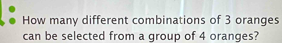 How many different combinations of 3 oranges 
can be selected from a group of 4 oranges?