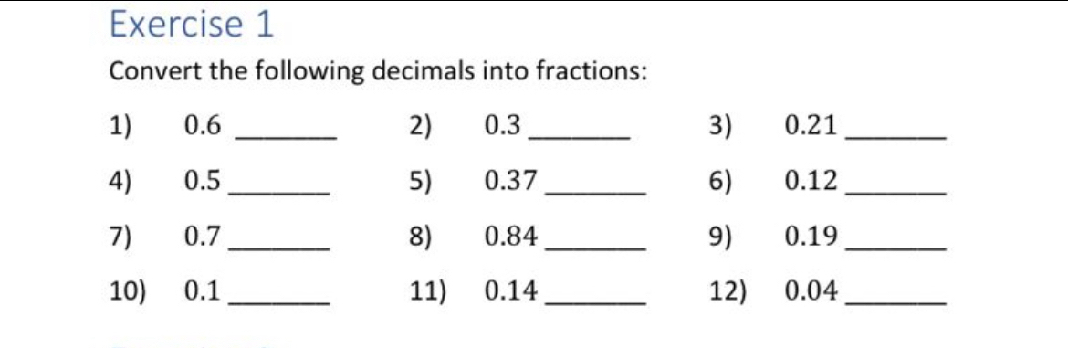 Convert the following decimals into fractions: 
1) 0.6 _2) 0.3 _3) 0.21 _ 
4) 0.5 _ 5) 0.37 _6) 0.12 _ 
7) 0.7 _ 8) 0.84 _9) 0.19 _ 
10) 0.1 _11) 0.14 _ 12) 0.04 _