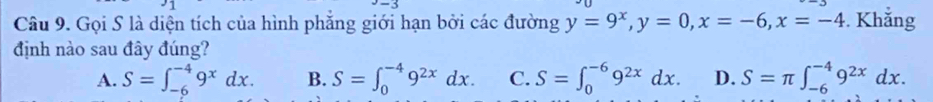 Gọi S là diện tích của hình phẳng giới hạn bởi các đường y=9^x, y=0, x=-6, x=-4. Khẳng
định nào sau đây đúng?
A. S=∈t _(-6)^(-4)9^xdx. B. S=∈t _0^((-4)9^2x)dx. C. S=∈t _0^((-6)9^2x)dx. D. S=π ∈t _(-6)^(-4)9^(2x)dx.