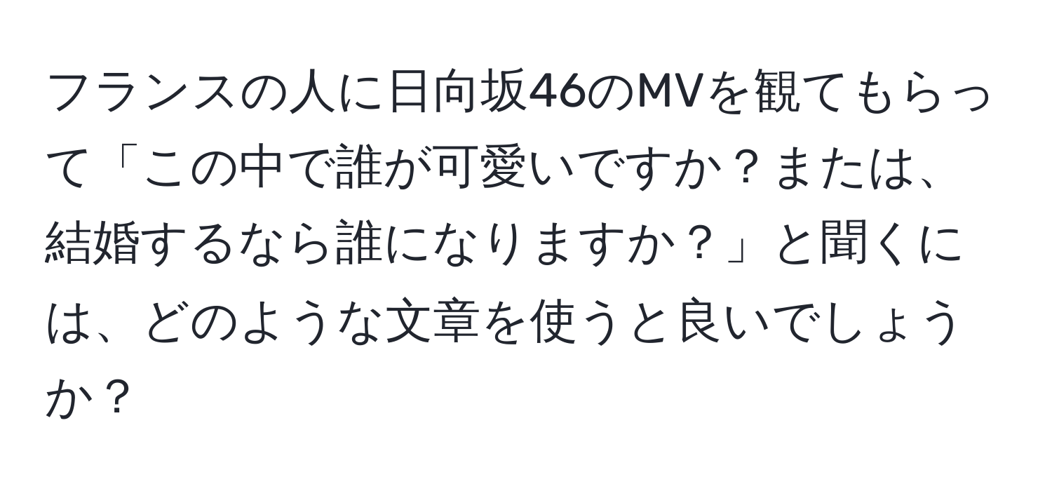 フランスの人に日向坂46のMVを観てもらって「この中で誰が可愛いですか？または、結婚するなら誰になりますか？」と聞くには、どのような文章を使うと良いでしょうか？