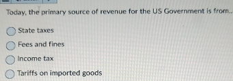 Today, the primary source of revenue for the US Government is from..
State taxes
Fees and fines
Income tax
Tariffs on imported goods