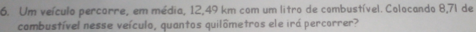 Um veículo percorre, em média, 12,49 km com um litro de combustível. Colocando 8,7l de 
combustível nesse veículo, quantos quilômetros ele irá percorrer?