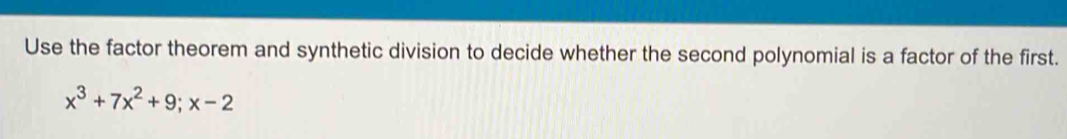 Use the factor theorem and synthetic division to decide whether the second polynomial is a factor of the first.
x^3+7x^2+9; x-2