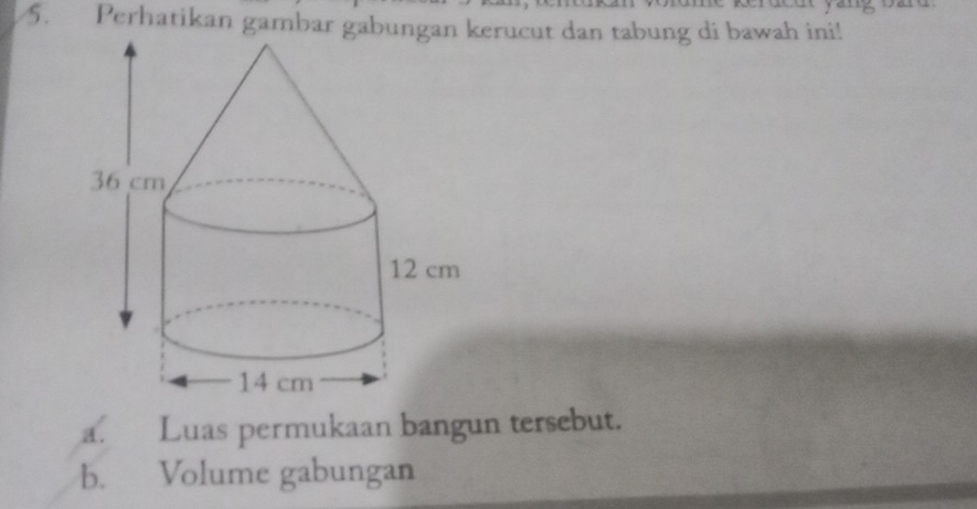 Perhatikan gambar gabungrucut dan tabung di bawah ini! 
a. Luas permukaan bangun tersebut. 
b. Volume gabungan