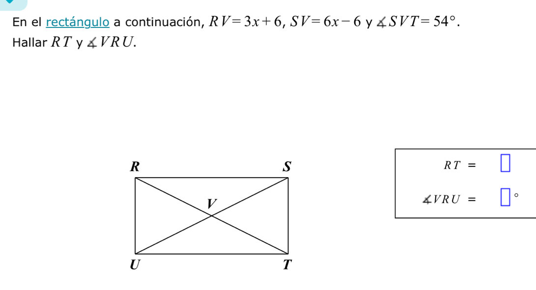 En el rectángulo a continuación, RV=3x+6, SV=6x-6 y ∠ SVT=54°. 
Hallar R T y ∠ VRU.
RT=□
∠ VRU= □  □