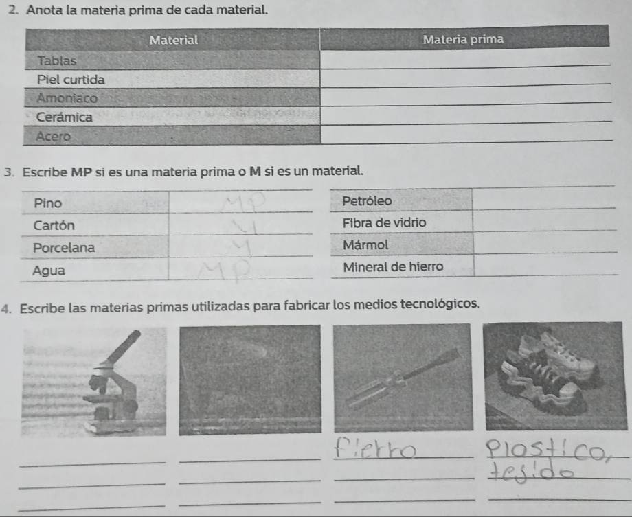 Anota la materia prima de cada material. 
3. Escribe MP si es una materia prima o M si es un material. 
Pino Petróleo 
Cartón Fibra de vidrio 
Porcelana Mármol 
Agua Mineral de hierro 
4. Escribe las materias primas utilizadas para fabricar los medios tecnológicos. 
_ 
_ 
_ 
_ 
_ 
_ 
__ 
_ 
_ 
_ 
_